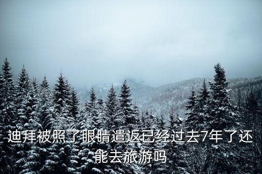 迪拜眼，迪拜被照了眼睛遣返已經(jīng)過(guò)去7年了還能去旅游嗎