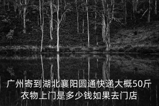 廣州寄到湖北襄陽圓通快遞大概50斤衣物上門是多少錢如果去門店
