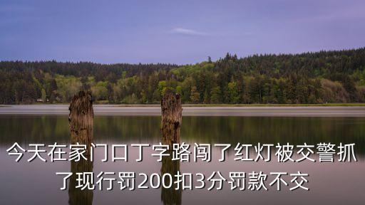 今天在家門口丁字路闖了紅燈被交警抓了現行罰200扣3分罰款不交