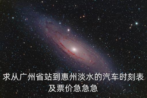 求從廣州省站到惠州淡水的汽車時(shí)刻表及票價(jià)急急急