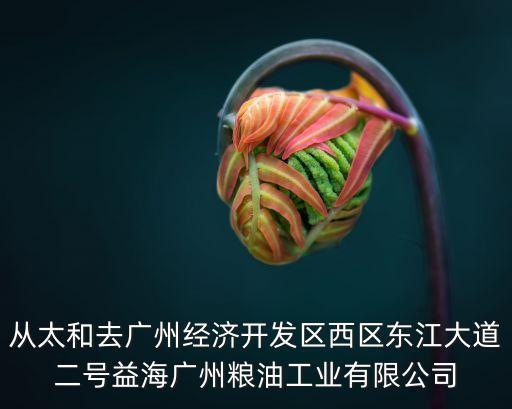 從太和去廣州經濟開發區西區東江大道二號益海廣州糧油工業有限公司
