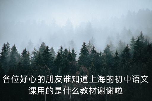 各位好心的朋友誰知道上海的初中語文課用的是什么教材謝謝啦