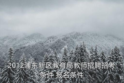 上海市招聘特級教師，2012浦東新區(qū)教育局教師招聘招考條件 報名條件