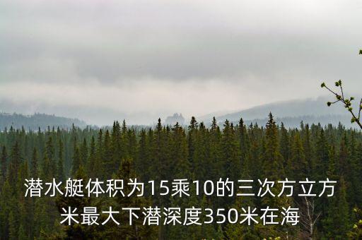 潛水艇體積為15乘10的三次方立方米最大下潛深度350米在海