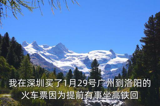 廣州到洛陽火車票提前退票，我在深圳買了1月29號廣州到洛陽的火車票因為提前有事坐高鐵回