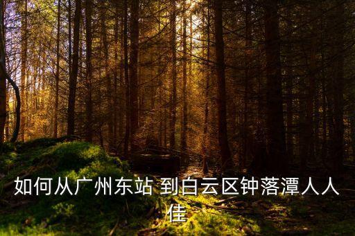 廣州東站到鐘落潭多少公里，廣州火車東站到鐘落潭坐什么車最快