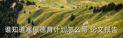 德育目標怎么寫，誰知道寒假德育計劃怎么寫 論文報告