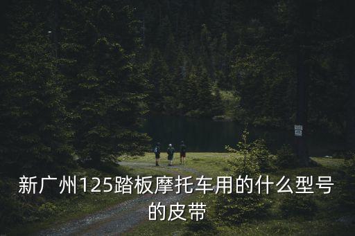 廣州dukbelt皮帶尺寸，新廣州125踏板摩托車用的什么型號的皮帶