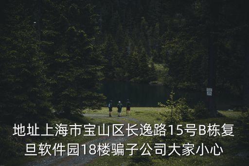 地址上海市寶山區長逸路15號B棟復旦軟件園18樓騙子公司大家小心