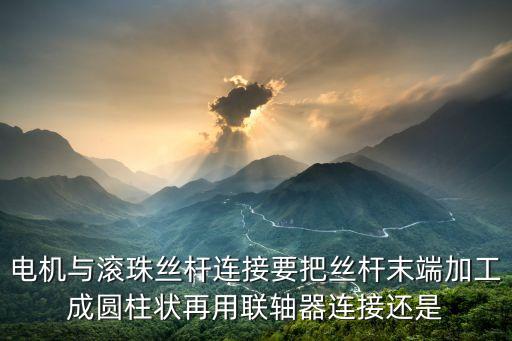 廣州絲桿馬達直連，電機與滾珠絲桿連接要把絲桿末端加工成圓柱狀再用聯軸器連接還是
