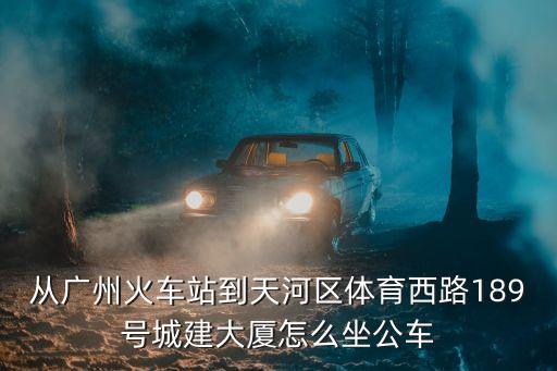 從廣州火車站到天河區(qū)體育西路189號城建大廈怎么坐公車