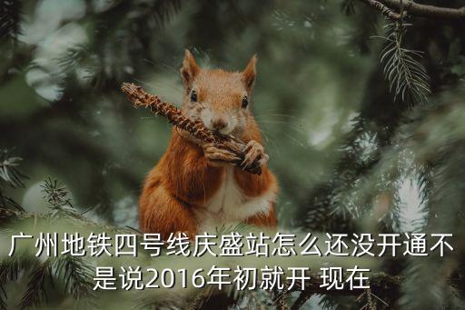 廣州地鐵四號線慶盛站怎么還沒開通不是說2016年初就開 現(xiàn)在