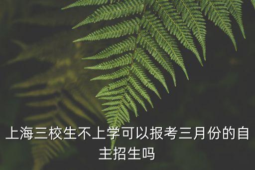 上海三校生不上學可以報考三月份的自主招生嗎