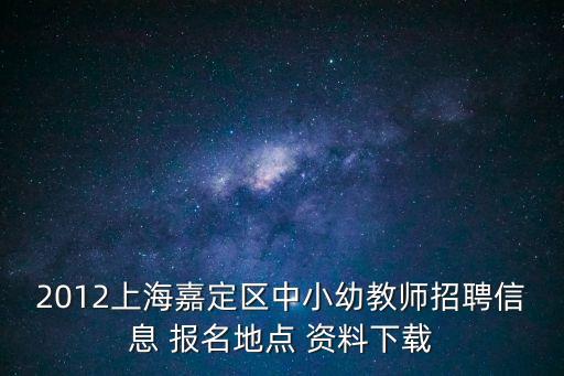 2012上海嘉定區中小幼教師招聘信息 報名地點 資料下載