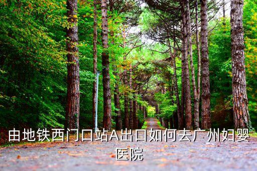 廣州愛博恩婦產醫院怎么走，由地鐵西門口站A出口如何去廣州婦嬰醫院