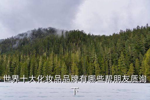 世界十大化妝品品牌有哪些幫朋友質詢下