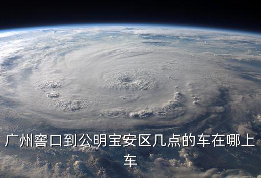 廣州窖口到安寶區，廣州窖口到公明寶安區幾點的車在哪上車