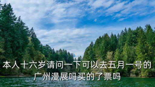 本人十六歲請(qǐng)問(wèn)一下可以去五月一號(hào)的廣州漫展嗎買(mǎi)的了票嗎