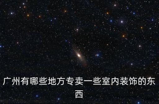 廣州哪里有賣家裝飾品的地方，廣州哪里賣家居飾品