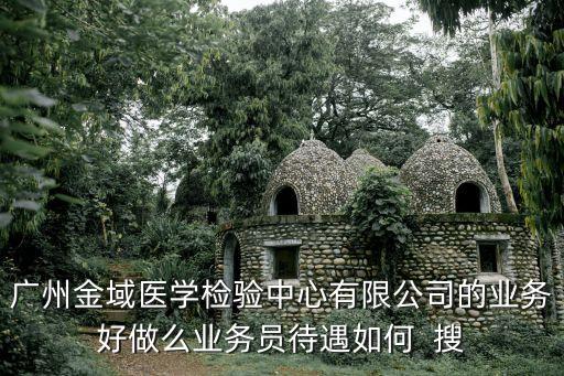 廣州金域醫學檢驗中心有限公司的業務好做么業務員待遇如何  搜