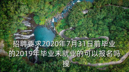 招聘要求2020年7月31日前畢業的2019年畢業未就業的可以報名嗎  搜