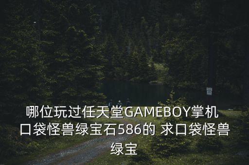 哪位玩過任天堂GAMEBOY掌機 口袋怪獸綠寶石586的 求口袋怪獸綠寶