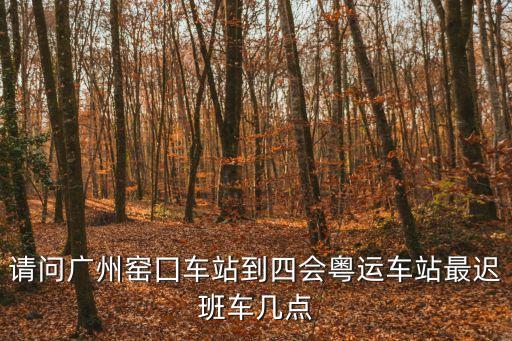 廣州窖口到四會班車幾點，請問廣州窯囗車站到四會粵運車站最遲班車幾點