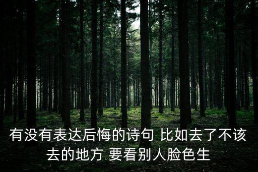 有沒有表達后悔的詩句 比如去了不該去的地方 要看別人臉色生