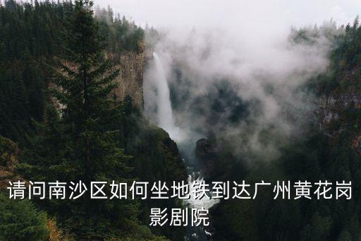 廣州黃花崗坐地鐵怎么走，請問南沙區(qū)如何坐地鐵到達廣州黃花崗影劇院