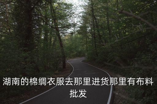 廣州哪里買棉綢，湖南的棉綢衣服去那里進貨那里有布料批發(fā)