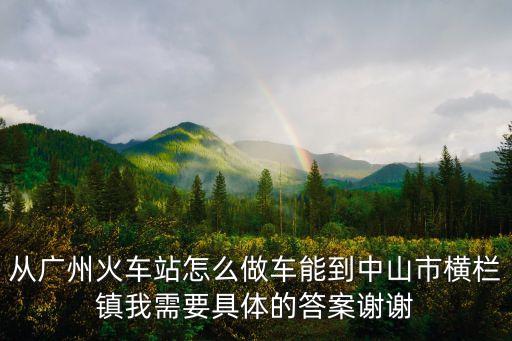 從廣州火車站怎么做車能到中山市橫欄鎮我需要具體的答案謝謝