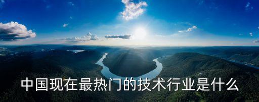 中國現在最熱門的技術行業是什么
