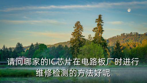 請問哪家的IC芯片在電路板廠時進行維修檢測的方法好呢