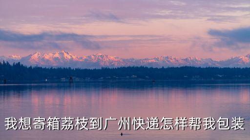 我想寄箱荔枝到廣州快遞怎樣幫我包裝