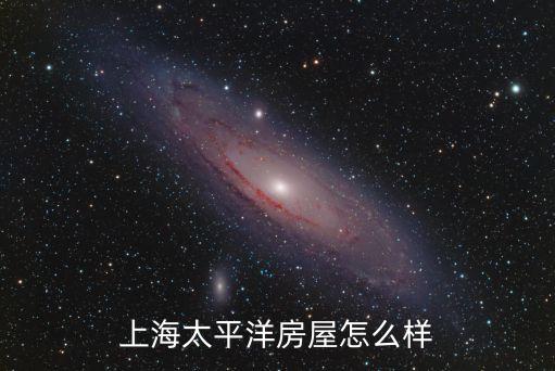 上海市太平洋房產(chǎn)怎么樣，上海太平洋房屋怎么樣