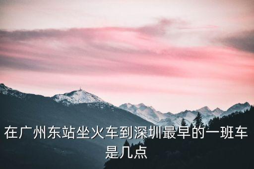 高鐵廣州東站到深圳時刻表，在廣州東站坐火車到深圳最早的一班車是幾點