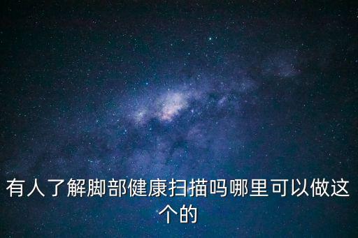 有人了解腳部健康掃描嗎哪里可以做這個的
