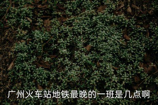 廣州火車站地鐵最晚的一班是幾點啊
