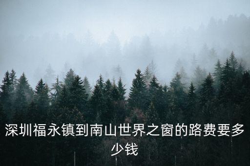 深圳到廣州南山開車多少錢，深圳福永鎮到南山世界之窗的路費要多少錢