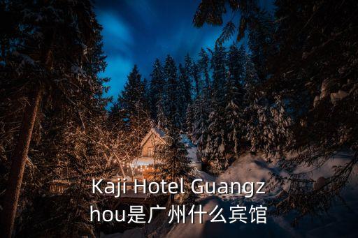 廣州飛亞特酒店，Kaji Hotel Guangzhou是廣州什么賓館