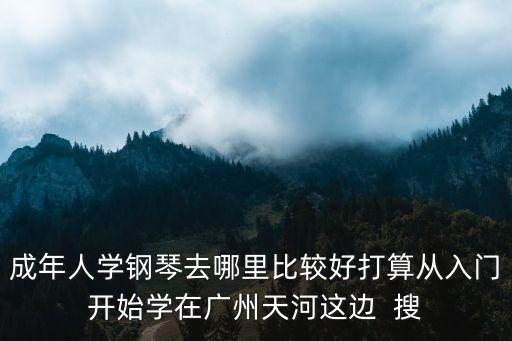 廣州成人學鋼琴去哪學，廣州哪里學鋼琴好成人學的業余愛好