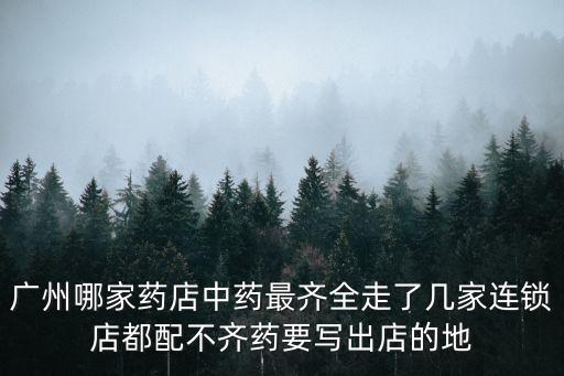 廣州在網上哪里可以配中藥，廣州哪家藥店中藥最齊全走了幾家連鎖店都配不齊藥要寫出店的地