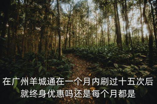 在廣州羊城通在一個月內刷過十五次后就終身優惠嗎還是每個月都是