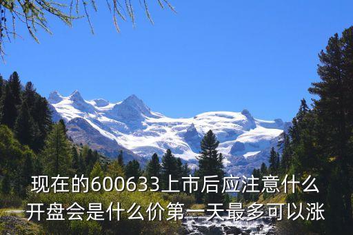 現在的600633上市后應注意什么開盤會是什么價第一天最多可以漲