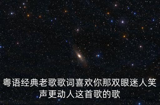 粵語經典老歌歌詞喜歡你那雙眼迷人笑聲更動人這首歌的歌