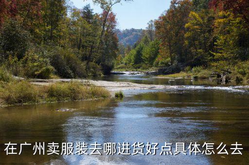 廣州服裝批發市場進貨地點，在廣州賣服裝去哪進貨好點具體怎么去