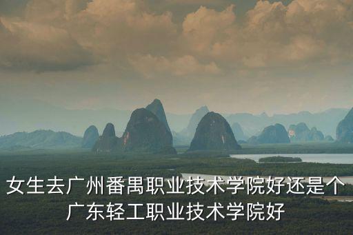 廣州番禺和廣輕工哪個好，急廣東輕工職業技術學院還是廣州番禺職業技術學院哪個好  搜
