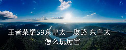 王者榮耀東皇太一，王者榮耀S9東皇太一攻略 東皇太一怎么玩厲害