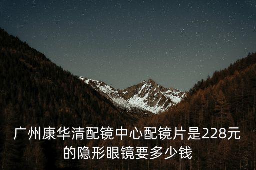 廣州康華清配鏡中心配鏡片是228元的隱形眼鏡要多少錢