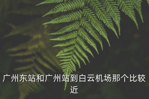 廣州東站和廣州站到白云機場那個比較近